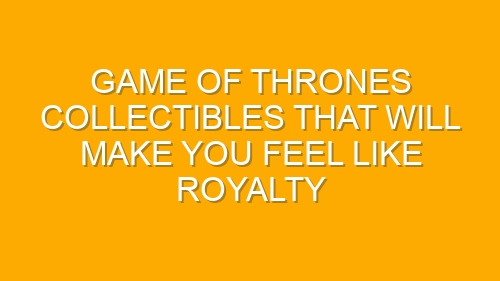 Game of Thrones Collectibles That Will Make You Feel Like Royalty
