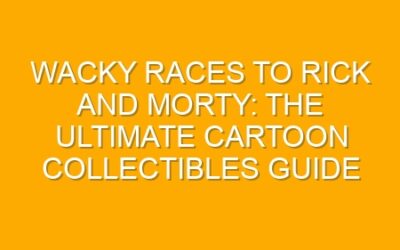 Wacky Races to Rick and Morty: The Ultimate Cartoon Collectibles Guide