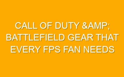Call of Duty & Battlefield Gear That Every FPS Fan Needs