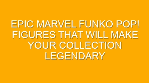 Epic Marvel Funko Pop! Figures That Will Make Your Collection Legendary
