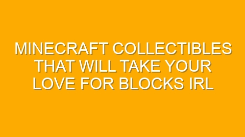 Minecraft Collectibles That Will Take Your Love for Blocks IRL