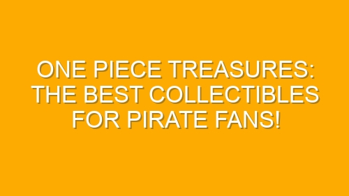 One Piece Treasures: The Best Collectibles for Pirate Fans!