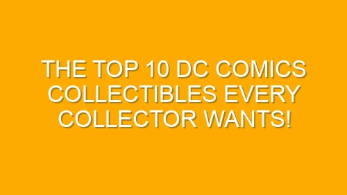 The Top 10 DC Comics Collectibles Every Collector Wants!