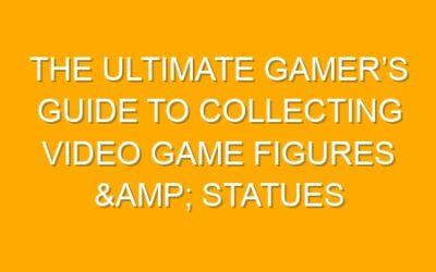 The Ultimate Gamer’s Guide to Collecting Video Game Figures & Statues