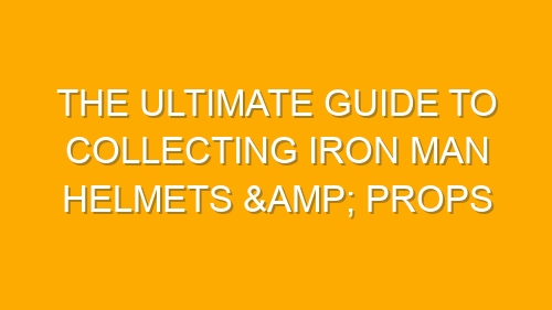The Ultimate Guide to Collecting Iron Man Helmets & Props